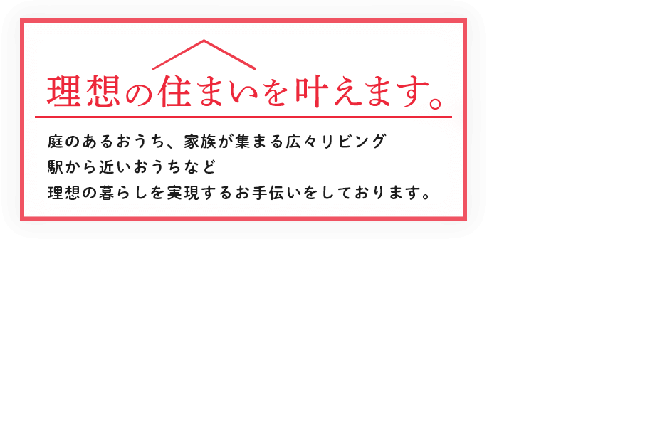 売買・賃貸・管理すべてお任せください!ご家族の「こんな家に住みたい」を叶えます